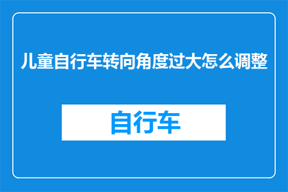 儿童自行车转向角度过大怎么调整(如何调整儿童自行车的转向角度以确保安全骑行？)