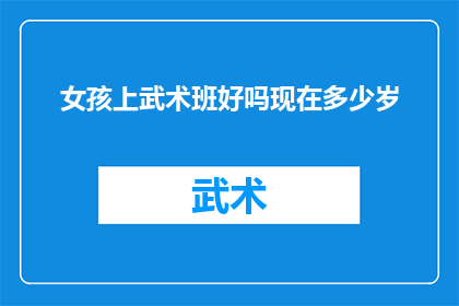 女孩上武术班好吗现在多少岁(女孩是否适合参加武术班？现在多大岁数合适？)
