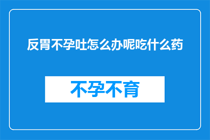 反胃不孕吐怎么办呢吃什么药(面对反胃不孕和呕吐的困扰，你该如何寻求帮助？)