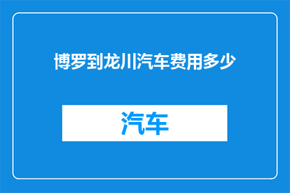 博罗到龙川汽车费用多少(从博罗到龙川的汽车旅行费用是多少？)