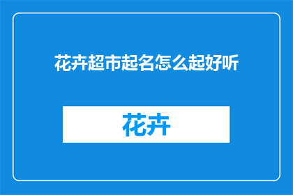 花卉超市起名怎么起好听(如何为花卉超市起一个既悦耳又吸引人的名字？)