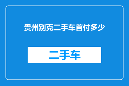 贵州别克二手车首付多少(贵州地区购买别克二手车需要支付多少首付？)