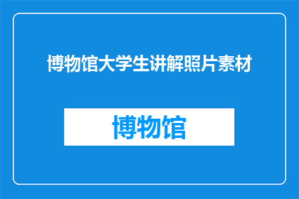 博物馆大学生讲解照片素材(博物馆大学生讲解照片素材：如何提升参观体验？)