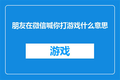 朋友在微信喊你打游戏什么意思(朋友在微信上召唤你参与游戏，这背后究竟隐藏着怎样的含义？)