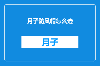 月子防风帽怎么选(如何挑选适合月子期间使用的防风帽？)