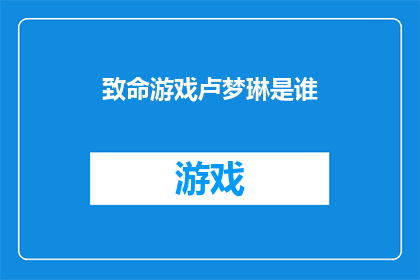 致命游戏卢梦琳是谁(致命游戏中的卢梦琳是谁？她的身份和角色在剧情中扮演着怎样的关键作用？)