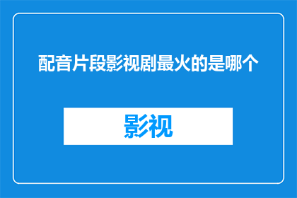 配音片段影视剧最火的是哪个(配音片段影视剧中，哪一部作品的人气最旺？)