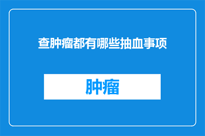 查肿瘤都有哪些抽血事项(查肿瘤时，有哪些重要的抽血事项需要了解？)