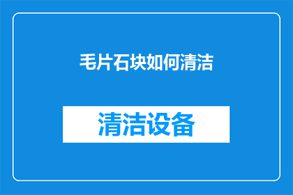 毛片石块如何清洁(毛片石块清洁方法：您知道如何正确处理吗？)