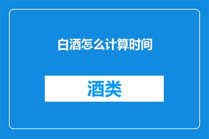 白酒怎么计算时间(如何精确计算白酒的饮用时间？)