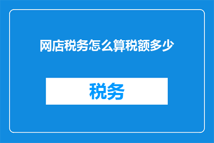 网店税务怎么算税额多少(如何计算网店税务？税额的确切数额是多少？)