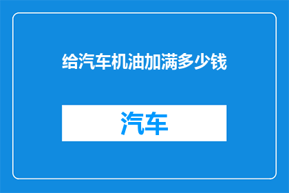 给汽车机油加满多少钱(您知道给汽车机油加满需要花费多少钱吗？)