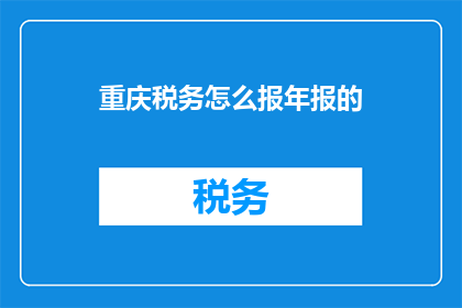 重庆税务怎么报年报的(重庆税务年报的申报流程是怎样的？)