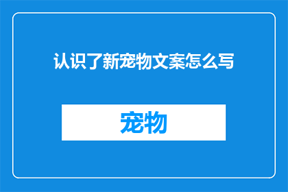 认识了新宠物文案怎么写(如何撰写吸引人的宠物认识文案？)