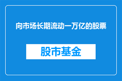向市场长期流动一万亿的股票(市场长期流动一万亿股票的可能性与影响是什么？)