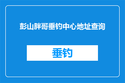彭山胖哥垂钓中心地址查询(彭山胖哥垂钓中心的具体地址在哪里？)
