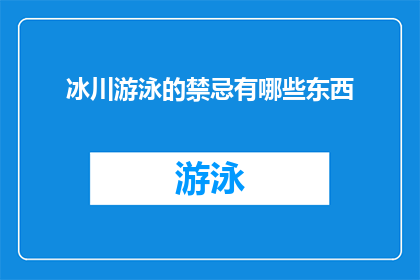 冰川游泳的禁忌有哪些东西(冰川游泳的禁忌有哪些东西？)