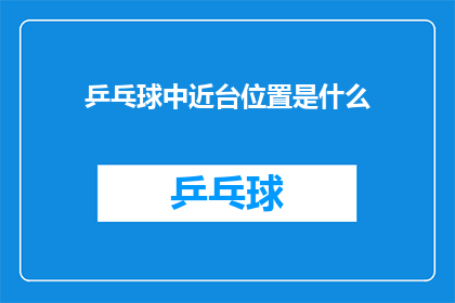 乒乓球中近台位置是什么(乒乓球中近台位置是什么？)