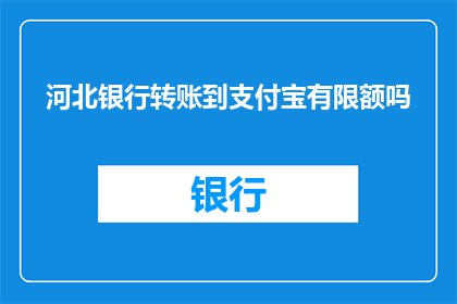 河北银行转账到支付宝有限额吗(河北银行转账至支付宝是否设有限额？)