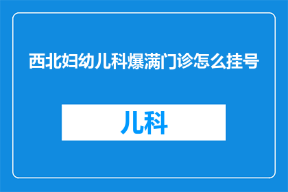西北妇幼儿科爆满门诊怎么挂号(西北地区妇幼保健院门诊爆满，如何高效挂号？)