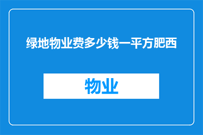 绿地物业费多少钱一平方肥西(绿地物业费标准是多少？肥西地区的物业费用如何计算？)
