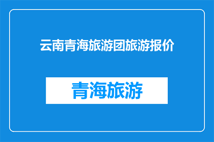 云南青海旅游团旅游报价(云南青海旅游团的旅游报价是多少？)