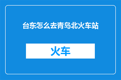 台东怎么去青岛北火车站(如何从台东前往青岛北火车站？)