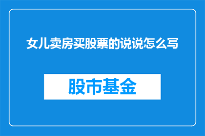 女儿卖房买股票的说说怎么写(女儿为何执意卖房投资股票？)