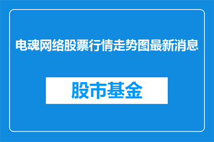 电魂网络股票行情走势图最新消息(电魂网络股票最新动态：投资者应关注哪些关键走势？)
