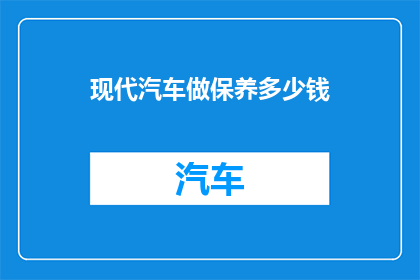 现代汽车做保养多少钱(现代汽车保养费用是多少？)