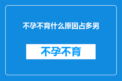 不孕不育什么原因占多男(不孕不育的原因中，男性因素占比为何如此显著？)