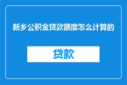 新乡公积金贷款额度怎么计算的(新乡公积金贷款额度是如何计算的？)
