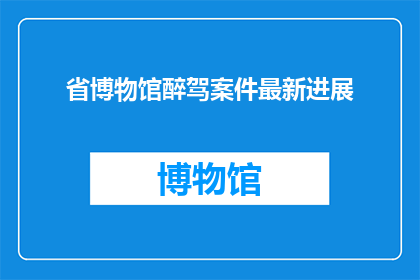 省博物馆醉驾案件最新进展(省博物馆醉驾案件最新进展，是否已经查明？)