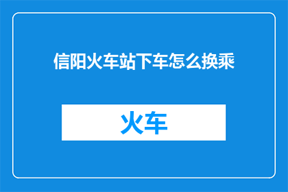 信阳火车站下车怎么换乘(如何从信阳火车站顺利换乘以到达目的地？)