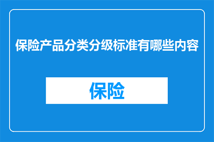 保险产品分类分级标准有哪些内容(保险产品分类分级标准有哪些内容？)