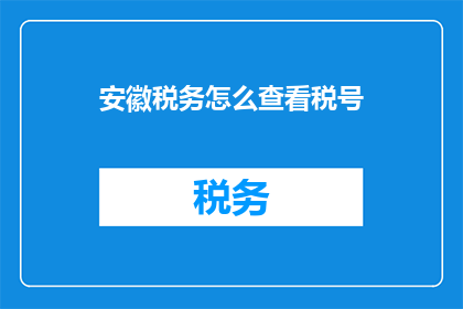 安徽税务怎么查看税号(如何查询安徽税务的税号信息？)