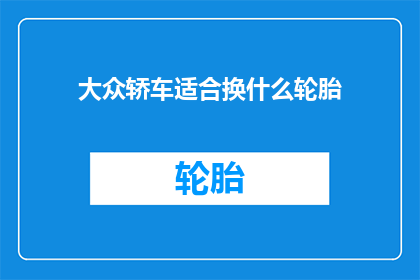 大众轿车适合换什么轮胎(大众轿车应更换哪种轮胎？)