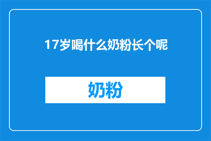 17岁喝什么奶粉长个呢(17岁孩子如何通过喝奶粉来促进身高增长？)