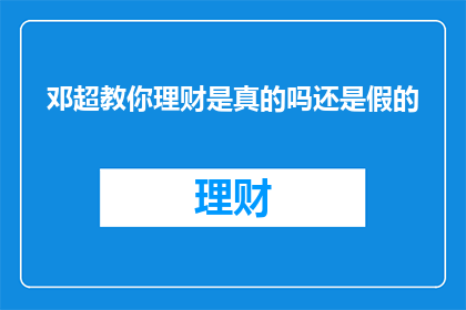 邓超教你理财是真的吗还是假的(邓超理财课是否真实有效？揭秘其真伪之谜)