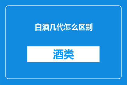 白酒几代怎么区别(如何区分白酒的几代产品？)