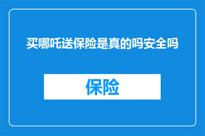 买哪吒送保险是真的吗安全吗(买哪吒保险是否安全？消费者应警惕这一促销陷阱)