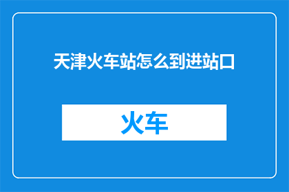 天津火车站怎么到进站口(天津火车站如何抵达其进站口？)