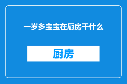 一岁多宝宝在厨房干什么(一岁多的宝宝在厨房里究竟在做些什么？)