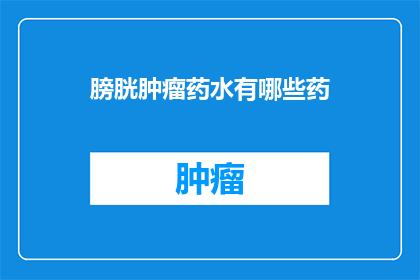 膀胱肿瘤药水有哪些药(膀胱肿瘤治疗药物有哪些？)