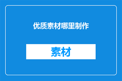 优质素材哪里制作(优质素材的制作地点在哪里？)