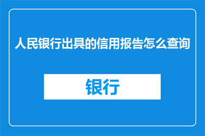 人民银行出具的信用报告怎么查询(如何查询人民银行出具的信用报告？)