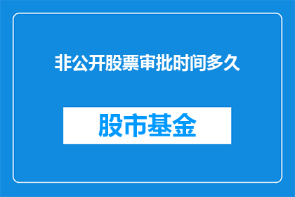 非公开股票审批时间多久(非公开股票审批流程需要多长时间？)