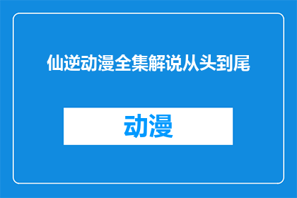 仙逆动漫全集解说从头到尾(仙逆动漫全集解说：从开篇到高潮，你能否跟随解说深入理解这部经典之作？)