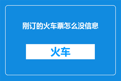 刚订的火车票怎么没信息(我刚刚购买的火车票为何没有显示信息？)