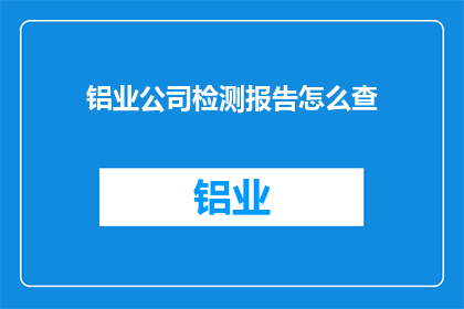 铝业公司检测报告怎么查(如何查询铝业公司检测报告？)